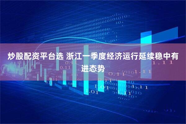 炒股配资平台选 浙江一季度经济运行延续稳中有进态势