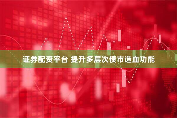 证券配资平台 提升多层次债市造血功能