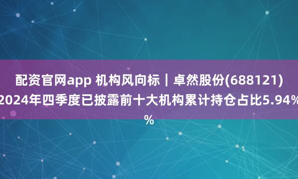 配资官网app 机构风向标｜卓然股份(688121)2024年四季度已披露前十大机构累计持仓占比5.94%