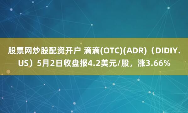 股票网炒股配资开户 滴滴(OTC)(ADR)（DIDIY.US）5月2日收盘报4.2美元/股，涨3.66%