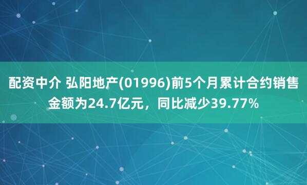 配资中介 弘阳地产(01996)前5个月累计合约销售金额为24.7亿元，同比减少39.77%