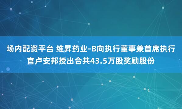 场内配资平台 维昇药业-B向执行董事兼首席执行官卢安邦授出合共43.5万股奖励股份