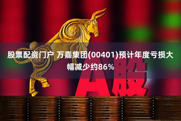 股票配资门户 万嘉集团(00401)预计年度亏损大幅减少约86%