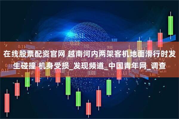 在线股票配资官网 越南河内两架客机地面滑行时发生碰撞 机身受损_发现频道_中国青年网_调查