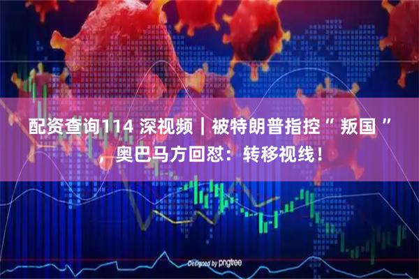 配资查询114 深视频｜被特朗普指控“ 叛国 ”，奥巴马方回怼：转移视线！