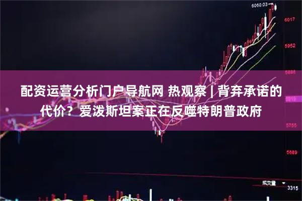 配资运营分析门户导航网 热观察 | 背弃承诺的代价？爱泼斯坦案正在反噬特朗普政府