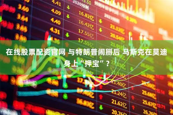 在线股票配资官网 与特朗普闹掰后 马斯克在莫迪身上“押宝”？