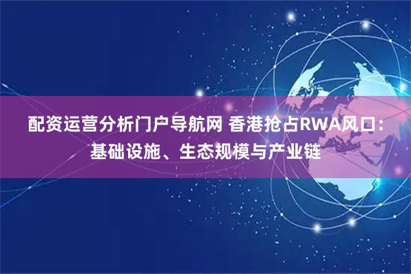 配资运营分析门户导航网 香港抢占RWA风口：基础设施、生态规模与产业链