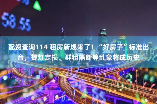 配资查询114 租房新规来了！“好房子”标准出台，提灯定损、群租隔断等乱象将成历史