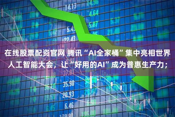 在线股票配资官网 腾讯“AI全家桶”集中亮相世界人工智能大会，让“好用的AI”成为普惠生产力；