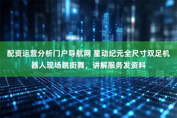 配资运营分析门户导航网 星动纪元全尺寸双足机器人现场跳街舞，讲解服务发资料