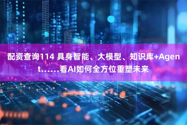 配资查询114 具身智能、大模型、知识库+Agent……看AI如何全方位重塑未来