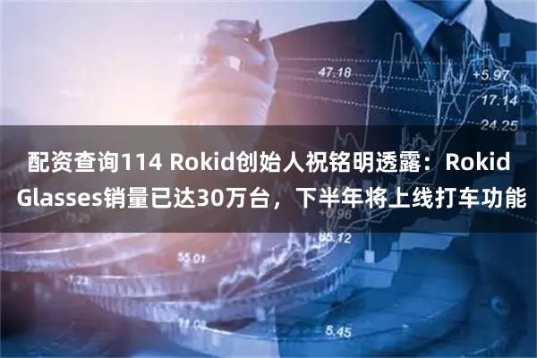 配资查询114 Rokid创始人祝铭明透露：Rokid Glasses销量已达30万台，下半年将上线打车功能