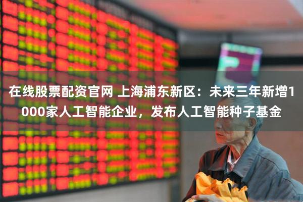 在线股票配资官网 上海浦东新区：未来三年新增1000家人工智能企业，发布人工智能种子基金