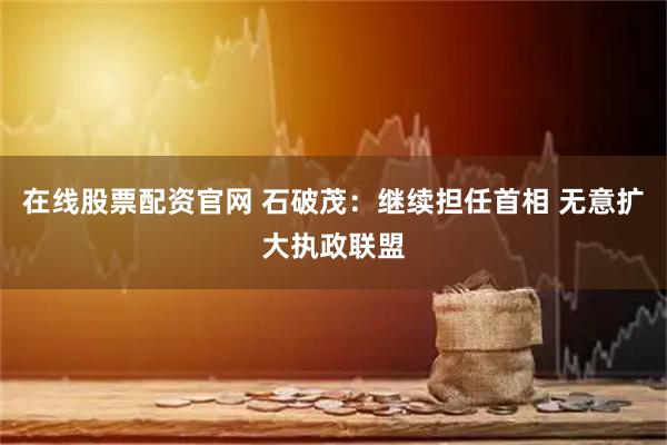 在线股票配资官网 石破茂：继续担任首相 无意扩大执政联盟