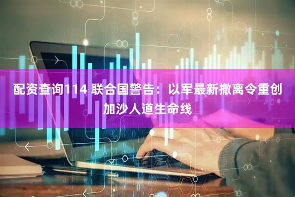 配资查询114 联合国警告：以军最新撤离令重创加沙人道生命线