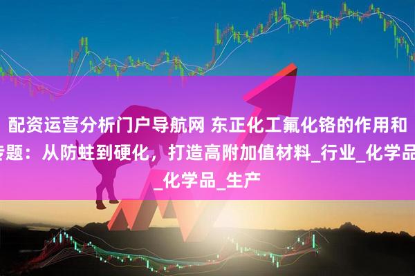 配资运营分析门户导航网 东正化工氟化铬的作用和用途专题：从防蛀到硬化，打造高附加值材料_行业_化学品_生产