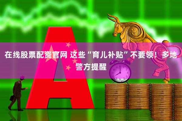 在线股票配资官网 这些“育儿补贴”不要领！多地警方提醒