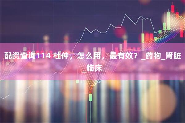配资查询114 杜仲，怎么用，最有效？_药物_肾脏_临床