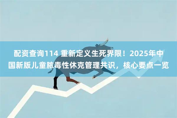配资查询114 重新定义生死界限！2025年中国新版儿童脓毒性休克管理共识，核心要点一览
