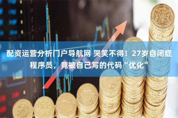 配资运营分析门户导航网 哭笑不得！27岁自闭症程序员，竟被自己写的代码“优化”
