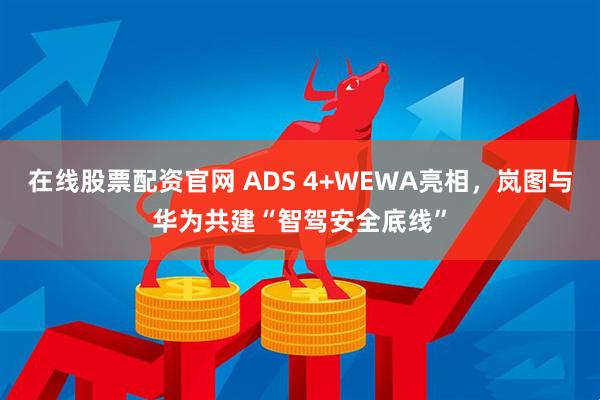 在线股票配资官网 ADS 4+WEWA亮相，岚图与华为共建“智驾安全底线”
