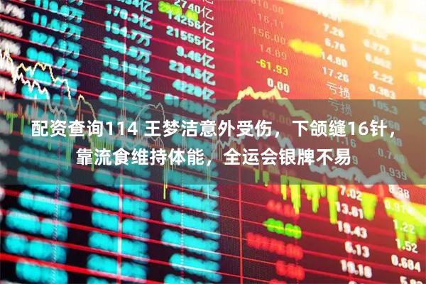 配资查询114 王梦洁意外受伤,下颌缝16针,靠流食维持体能,全运会银牌不易