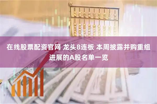 在线股票配资官网 龙头8连板 本周披露并购重组进展的A股名单一览