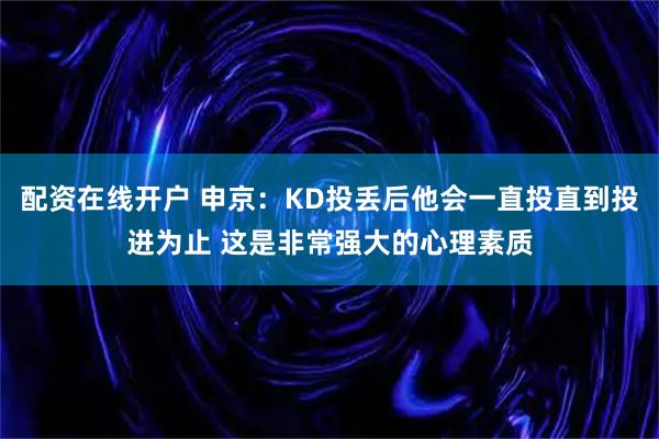 配资在线开户 申京：KD投丢后他会一直投直到投进为止 这是非常强大的心理素质