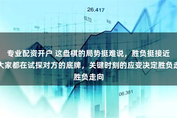 专业配资开户 这盘棋的局势挺难说，胜负挺接近，大家都在试探对方的底牌，关键时刻的应变决定胜负走向