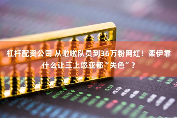 杠杆配资公司 从啦啦队员到36万粉网红！柔伊靠什么让三上悠亚都“失色”？