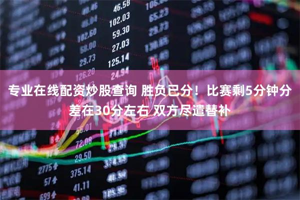 专业在线配资炒股查询 胜负已分！比赛剩5分钟分差在30分左右 双方尽遣替补