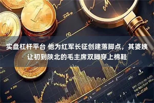 实盘杠杆平台 他为红军长征创建落脚点，其婆姨让初到陕北的毛主席双脚穿上棉鞋