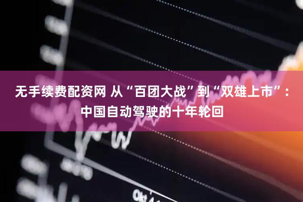 无手续费配资网 从“百团大战”到“双雄上市”：中国自动驾驶的十年轮回