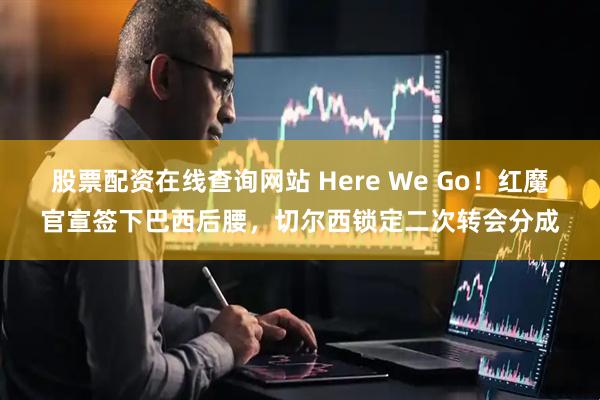 股票配资在线查询网站 Here We Go！红魔官宣签下巴西后腰，切尔西锁定二次转会分成