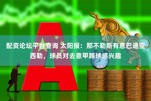 配资论坛平台查询 太阳报:那不勒斯有意巴迪亚西勒,球员对去意甲踢球感兴趣