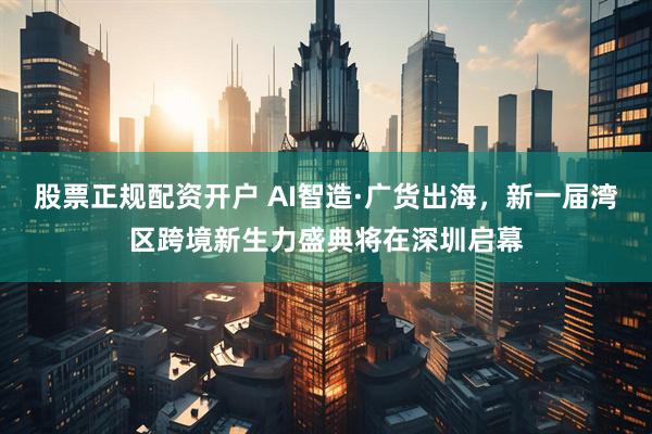 股票正规配资开户 AI智造·广货出海，新一届湾区跨境新生力盛典将在深圳启幕