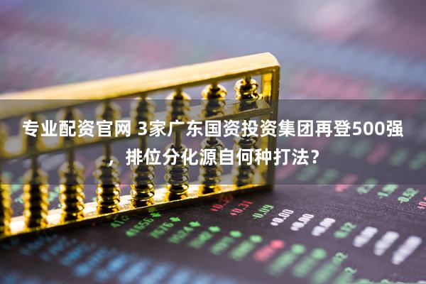 专业配资官网 3家广东国资投资集团再登500强，排位分化源自何种打法？
