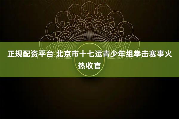 正规配资平台 北京市十七运青少年组拳击赛事火热收官