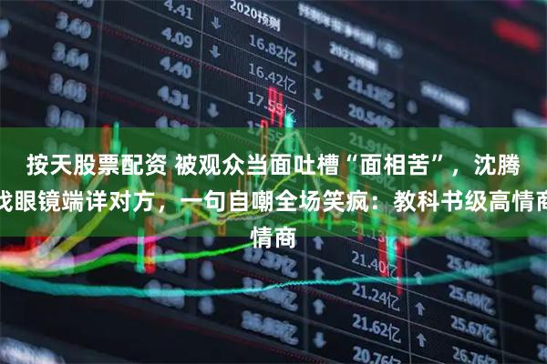 按天股票配资 被观众当面吐槽“面相苦”，沈腾找眼镜端详对方，一句自嘲全场笑疯：教科书级高情商