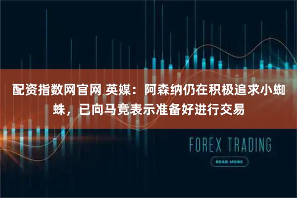 配资指数网官网 英媒：阿森纳仍在积极追求小蜘蛛，已向马竞表示准备好进行交易