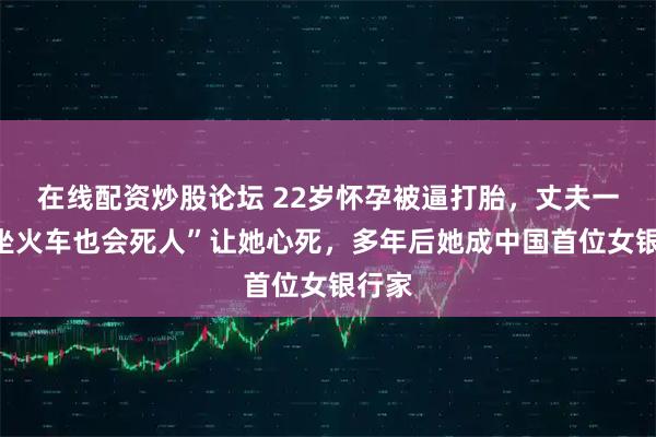 在线配资炒股论坛 22岁怀孕被逼打胎,丈夫一句“坐火车也会死人”让她心死,多年后她成中国首位女银行家