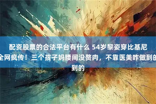 配资股票的合法平台有什么 54岁黎姿穿比基尼全网疯传!三个孩子妈腰间没赘肉,不靠医美咋做到的