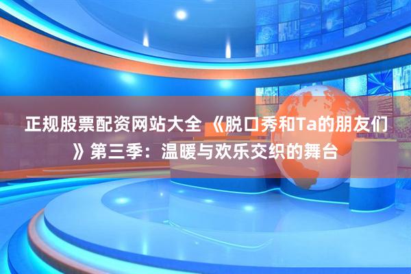 正规股票配资网站大全 《脱口秀和Ta的朋友们》第三季：温暖与欢乐交织的舞台
