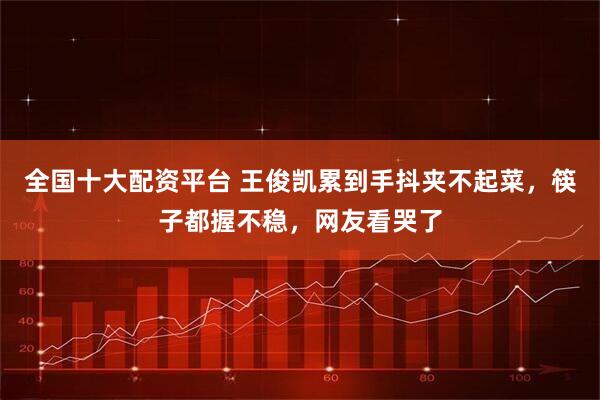 全国十大配资平台 王俊凯累到手抖夹不起菜，筷子都握不稳，网友看哭了