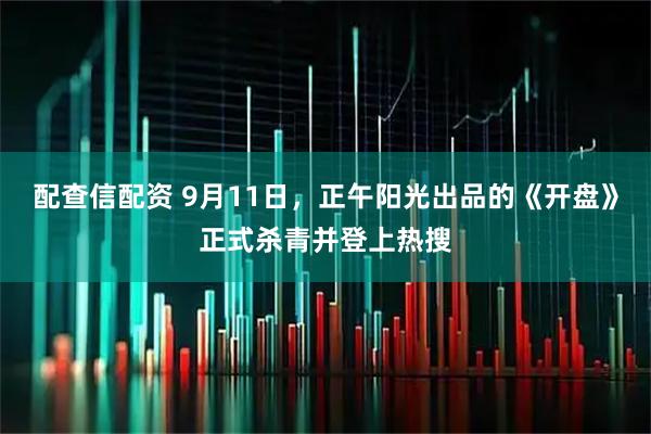 配查信配资 9月11日，正午阳光出品的《开盘》正式杀青并登上热搜