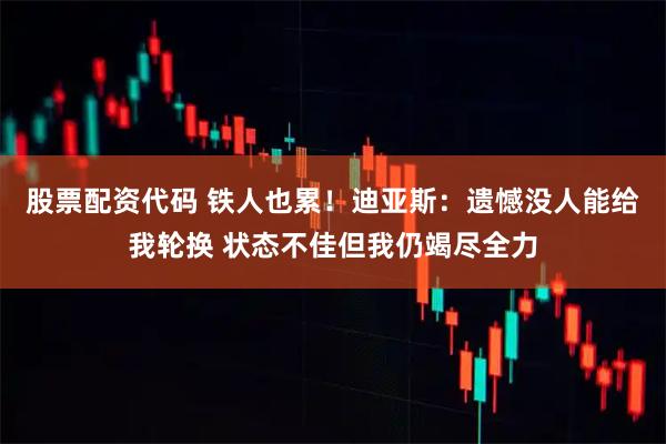 股票配资代码 铁人也累！迪亚斯：遗憾没人能给我轮换 状态不佳但我仍竭尽全力