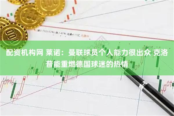 配资机构网 莱诺：曼联球员个人能力很出众 克洛普能重燃德国球迷的热情