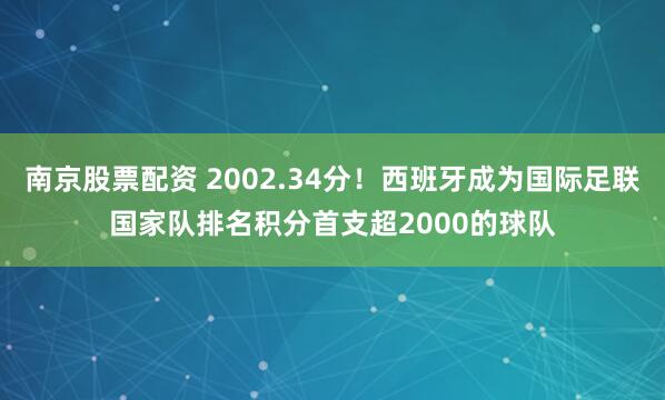 南京股票配资 2002.34分！西班牙成为国际足联国家队排名积分首支超2000的球队