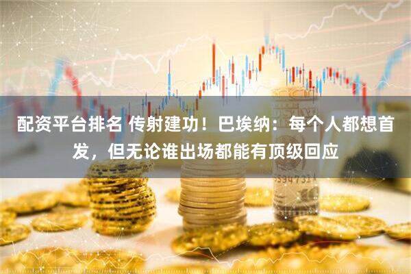 配资平台排名 传射建功！巴埃纳：每个人都想首发，但无论谁出场都能有顶级回应